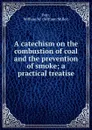 A catechism on the combustion of coal and the prevention of smoke; a practical treatise - William Miller Barr
