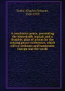 A conclusive peace, presenting the historically logical, and a feasible, plan of action for the coming peace conference, which will co-ordinate and harmonize Europe and the world - Charles Fremont Taylor