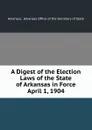 A Digest of the Election Laws of the State of Arkansas in Force April 1, 1904 - Arkansas Office of the Secretary of State Arkansas