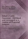 Adam.s Latin Grammar: Abridged and Arranged in a Course of Practical Lessons . - Alexander Adam