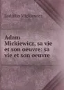 Adam Mickiewicz, sa vie et son oeuvre: sa vie et son oeuvre - Ladislas Mickiewicz