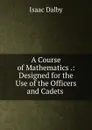 A Course of Mathematics .: Designed for the Use of the Officers and Cadets . - Isaac Dalby