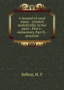 A manual of vocal music : (treated analytically) in two parts : Part I.-elementary, Part II.-practical - H.F. Sefton
