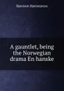 A gauntlet, being the Norwegian drama En hanske - Bjornstjerne Bjornson