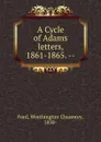 A Cycle of Adams letters, 1861-1865. -- - Worthington Chauncey Ford