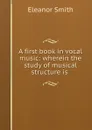 A first book in vocal music: wherein the study of musical structure is . - Eleanor Smith