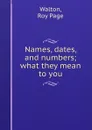 Names, dates, and numbers; what they mean to you - Roy Page Walton