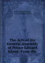 The Acts of the General Assembly of Prince Edward Island: From the . - Prince Edward Island