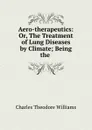 Aero-therapeutics: Or, The Treatment of Lung Diseases by Climate; Being the . - Charles Theodore Williams