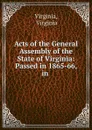 Acts of the General Assembly of the State of Virginia: Passed in 1865-66, in . - Virginia Virginia