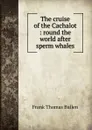 The cruise of the Cachalot : round the world after sperm whales - Bullen Frank Thomas