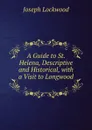 A Guide to St. Helena, Descriptive and Historical, with a Visit to Longwood . - Joseph Lockwood