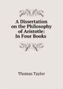 A Dissertation on the Philosophy of Aristotle: In Four Books . - Thomas Taylor