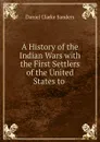 A History of the Indian Wars with the First Settlers of the United States to . - Daniel Clarke Sanders