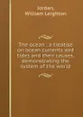 The ocean : a treatise on ocean currents and tides and their causes, demonstrating the system of the world - William Leighton Jordan