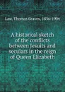 A historical sketch of the conflicts between Jesuits and seculars in the reign of Queen Elizabeth - Thomas Graves Law