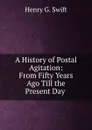 A History of Postal Agitation: From Fifty Years Ago Till the Present Day . - Henry G. Swift