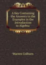 A Key Containing the Answers to the Examples in the Introduction to Algebra . - Warren Colburn