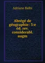 Abrege de geographie: 3:e ed. rev. . considerabl. augm. - Adriano Balbi