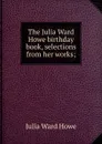 The Julia Ward Howe birthday book, selections from her works; - Howe Julia Ward
