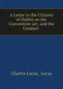 A Letter to the Citizens of Dublin on the Convention-act, and the Conduct . - Charles Lucas