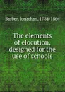 The elements of elocution, designed for the use of schools - Jonathan Barber