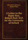 A Letter to the Right Hon. Robert Peel, M.P. for the University of Oxford . - Edward Copleston