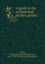 A guide to the orchard and kitchen garden; - George Lindley