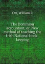 The Dominion accountant, or, New method of teaching the Irish National book-keeping - William R. Orr