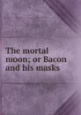 The mortal moon; or Bacon and his masks - John Elisha Roe