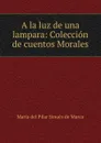 A la luz de una lampara: Coleccion de cuentos Morales - María del Pilar Sinués de Marco