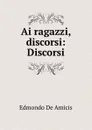 Ai ragazzi, discorsi: Discorsi - Edmondo de Amicis