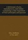 A dictionary of arts, manufactures, and mines : containing a clear exposition of their principles and practice - Andrew Ure