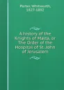 A history of the Knights of Malta, or The Order of the Hospital of St. John of Jerusalem - Whitworth Porter