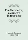 The Henrietta; a comedy in four acts - Bronson Howard