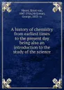 A history of chemistry from earliest times to the present day being also an introduction to the study of the science - Ernst von Meyer