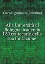 Alla Universita di Bologna ricadendo l.80 centenario della sua fondazione . - Circolo giuridico Palermo