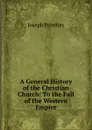 A General History of the Christian Church: To the Fall of the Western Empire - Joseph Priestley