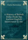 A History of British India: From the Earliest English Intercourse to the . - Charles MacFarlane
