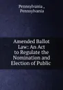 Amended Ballot Law: An Act to Regulate the Nomination and Election of Public . - Pennsylvania