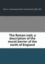 The Roman wall, a description of the mural barrier of the north of England - John Collingwood Bruce