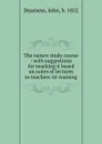 The nature study course : with suggestions for teaching it based on notes of lectures to teachers-in-training - John Dearness