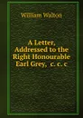 A Letter, Addressed to the Right Honourable Earl Grey, .c..c..c. - William Walton