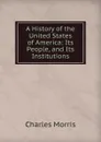 A History of the United States of America: Its People, and Its Institutions - Morris Charles