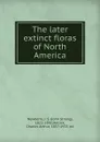 The later extinct floras of North America - Newberry, J. S. (John Strong), 1822-1892,Hollick, Charles Arthur, 1857-1933, ed