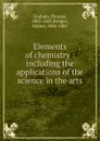 Elements of chemistry : including the applications of the science in the arts - Thomas Graham