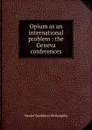 Opium as an international problem : the Geneva conferences - Westel Woodbury Willoughby