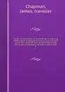 Travels in the interior of South Africa, comprising fifteen years. hunting and trading; with journeys across the continent from Natal to Walvis Bay, and visits to Lake Ngami and the Victoria Falls. 1 - James Chapman