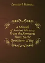 A Manual of Ancient History: From the Remotest Times to the Overthrow of the . - Leonhard Schmitz