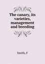 The canary, its varieties, management and breeding - F. Smith